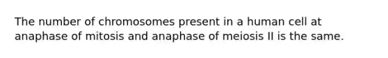 The number of chromosomes present in a human cell at anaphase of mitosis and anaphase of meiosis II is the same.