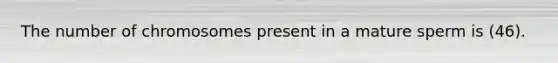 The number of chromosomes present in a mature sperm is (46).