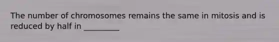 The number of chromosomes remains the same in mitosis and is reduced by half in _________