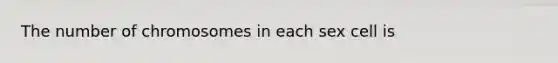 The number of chromosomes in each sex cell is