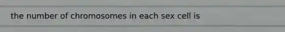 the number of chromosomes in each sex cell is