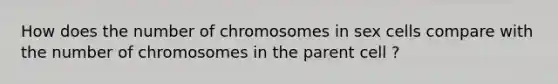 How does the number of chromosomes in sex cells compare with the number of chromosomes in the parent cell ?