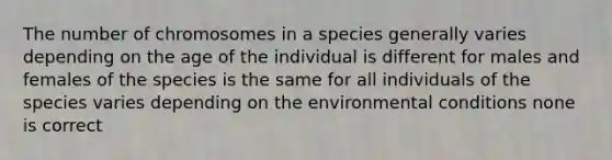 The number of chromosomes in a species generally varies depending on the age of the individual is different for males and females of the species is the same for all individuals of the species varies depending on the environmental conditions none is correct