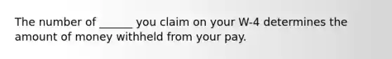 The number of ______ you claim on your W-4 determines the amount of money withheld from your pay.