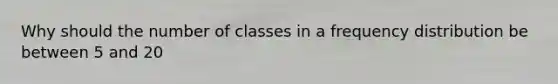 Why should the number of classes in a frequency distribution be between 5 and 20