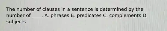 The number of clauses in a sentence is determined by the number of ____. A. phrases B. predicates C. complements D. subjects