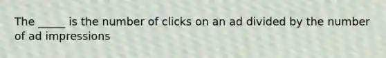 The _____ is the number of clicks on an ad divided by the number of ad impressions