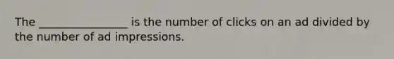 The ________________ is the number of clicks on an ad divided by the number of ad impressions.