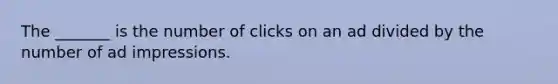 The _______ is the number of clicks on an ad divided by the number of ad impressions.