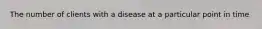 The number of clients with a disease at a particular point in time