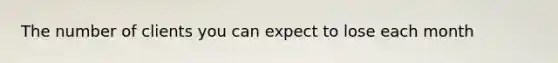The number of clients you can expect to lose each month