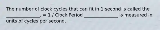 The number of clock cycles that can fit in 1 second is called the _______________. = 1 / Clock Period _______________ is measured in units of cycles per second.