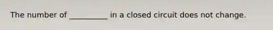 The number of __________ in a closed circuit does not change.