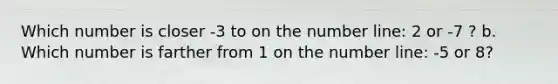 Which number is closer -3 to on the number line: 2 or -7 ? b. Which number is farther from 1 on the number line: -5 or 8?