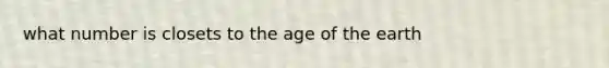 what number is closets to the age of the earth