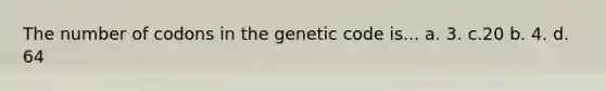 The number of codons in the genetic code is... a. 3. c.20 b. 4. d. 64