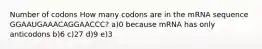 Number of codons How many codons are in the mRNA sequence GGAAUGAAACAGGAACCC? a)0 because mRNA has only anticodons b)6 c)27 d)9 e)3