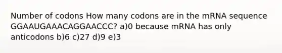 Number of codons How many codons are in the mRNA sequence GGAAUGAAACAGGAACCC? a)0 because mRNA has only anticodons b)6 c)27 d)9 e)3