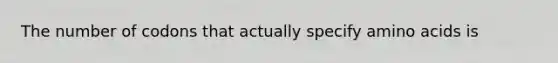 The number of codons that actually specify amino acids is