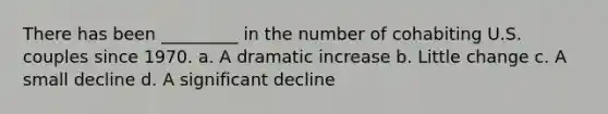 There has been _________ in the number of cohabiting U.S. couples since 1970. a. A dramatic increase b. Little change c. A small decline d. A significant decline