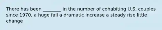 There has been ________ in the number of cohabiting U.S. couples since 1970. a huge fall a dramatic increase a steady rise little change