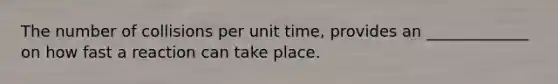 The number of collisions per unit time, provides an _____________ on how fast a reaction can take place.