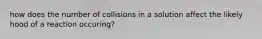 how does the number of collisions in a solution affect the likely hood of a reaction occuring?