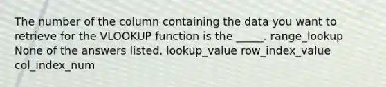 The number of the column containing the data you want to retrieve for the VLOOKUP function is the _____. range_lookup None of the answers listed. lookup_value row_index_value col_index_num