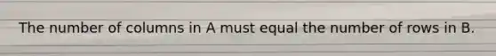 The number of columns in A must equal the number of rows in B.