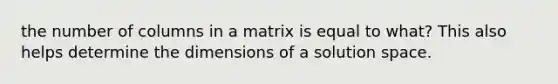 the number of columns in a matrix is equal to what? This also helps determine the dimensions of a solution space.