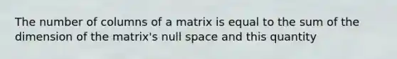 The number of columns of a matrix is equal to the sum of the dimension of the matrix's null space and this quantity