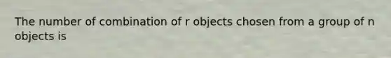 The number of combination of r objects chosen from a group of n objects is