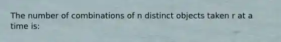 The number of combinations of n distinct objects taken r at a time is: