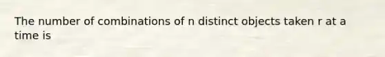 The number of combinations of n distinct objects taken r at a time is