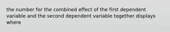 the number for the combined effect of the first dependent variable and the second dependent variable together displays where