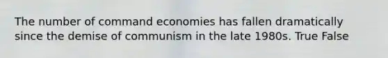 The number of command economies has fallen dramatically since the demise of communism in the late 1980s. True False