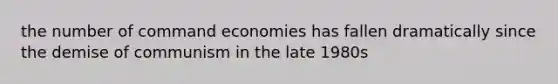 the number of command economies has fallen dramatically since the demise of communism in the late 1980s