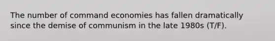 The number of command economies has fallen dramatically since the demise of communism in the late 1980s (T/F).