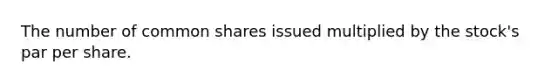 The number of common shares issued multiplied by the stock's par per share.