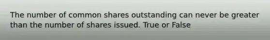 The number of common shares outstanding can never be greater than the number of shares issued. True or False
