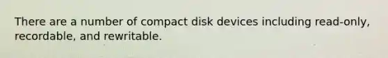 There are a number of compact disk devices including read-only, recordable, and rewritable.