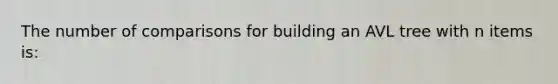 The number of comparisons for building an AVL tree with n items is: