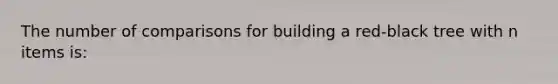 The number of comparisons for building a red-black tree with n items is: