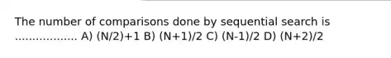 The number of comparisons done by sequential search is .................. A) (N/2)+1 B) (N+1)/2 C) (N-1)/2 D) (N+2)/2