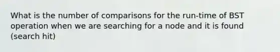 What is the number of comparisons for the run-time of BST operation when we are searching for a node and it is found (search hit)