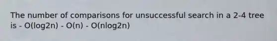 The number of comparisons for unsuccessful search in a 2-4 tree is - O(log2n) - O(n) - O(nlog2n)