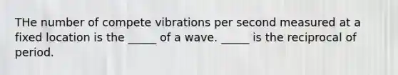 THe number of compete vibrations per second measured at a fixed location is the _____ of a wave. _____ is the reciprocal of period.