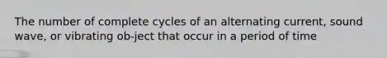 The number of complete cycles of an alternating current, sound wave, or vibrating ob-ject that occur in a period of time