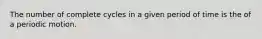 The number of complete cycles in a given period of time is the of a periodic motion.