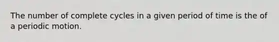 The number of complete cycles in a given period of time is the of a periodic motion.